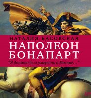 Наполеон Бонапарт «Я должен был умереть в Москве…»
